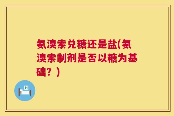 氨溴索兑糖还是盐(氨溴索制剂是否以糖为基础？)