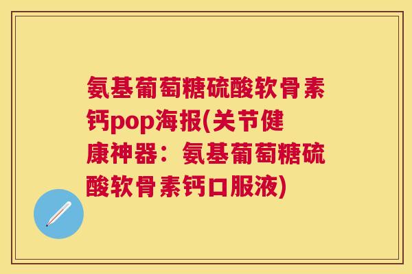 氨基葡萄糖硫酸软骨素钙pop海报(关节健康神器：氨基葡萄糖硫酸软骨素钙口服液)