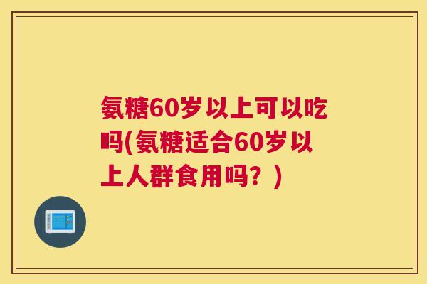 氨糖60岁以上可以吃吗(氨糖适合60岁以上人群食用吗？)