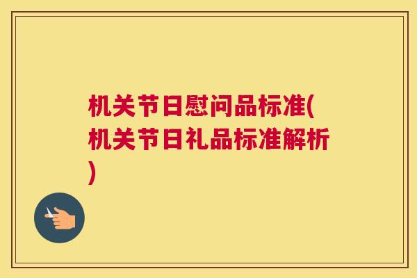 机关节日慰问品标准(机关节日礼品标准解析)