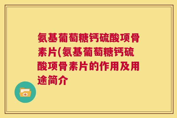 氨基葡萄糖钙硫酸项骨素片(氨基葡萄糖钙硫酸项骨素片的作用及用途简介