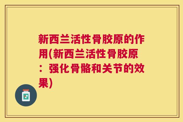 新西兰活性骨胶原的作用(新西兰活性骨胶原：强化骨骼和关节的效果)
