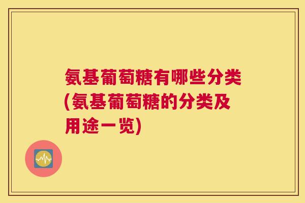 氨基葡萄糖有哪些分类(氨基葡萄糖的分类及用途一览)