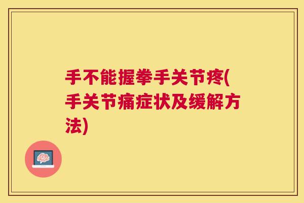 手不能握拳手关节疼(手关节痛症状及缓解方法) 手不能握拳手关节疼(手关节痛症状及缓解方法)