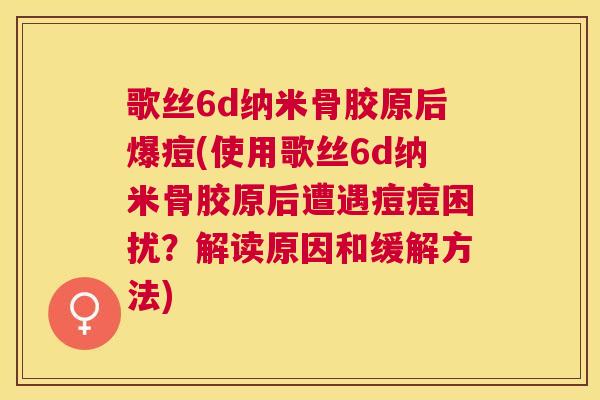 歌丝6d纳米骨胶原后爆痘(使用歌丝6d纳米骨胶原后遭遇痘痘困扰？解读原因和缓解方法)