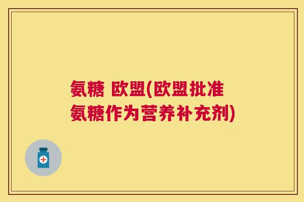 氨糖 欧盟(欧盟批准氨糖作为营养补充剂)
