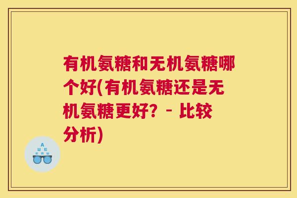 有机氨糖和无机氨糖哪个好(有机氨糖还是无机氨糖更好？- 比较分析)