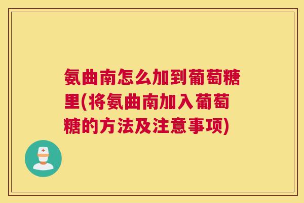 氨曲南怎么加到葡萄糖里(将氨曲南加入葡萄糖的方法及注意事项)