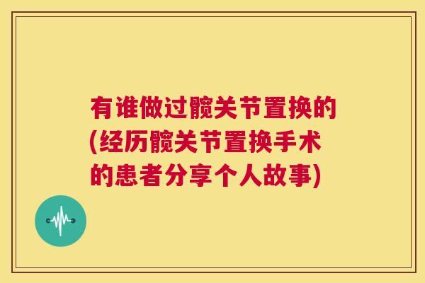 有谁做过髋关节置换的(经历髋关节置换手术的患者分享个人故事)