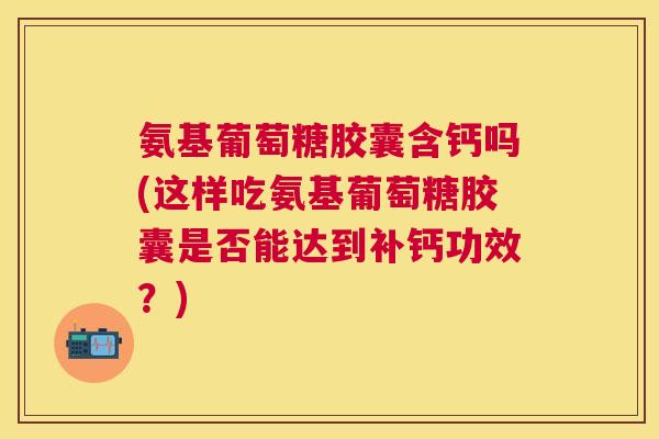 氨基葡萄糖胶囊含钙吗(这样吃氨基葡萄糖胶囊是否能达到补钙功效？)