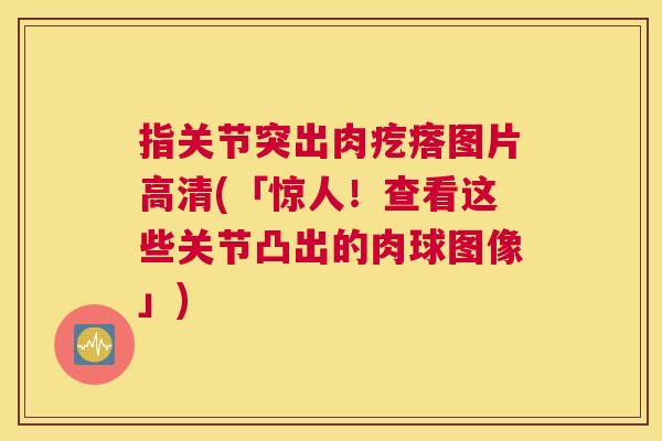 指关节突出肉疙瘩图片高清(「惊人！查看这些关节凸出的肉球图像」)
