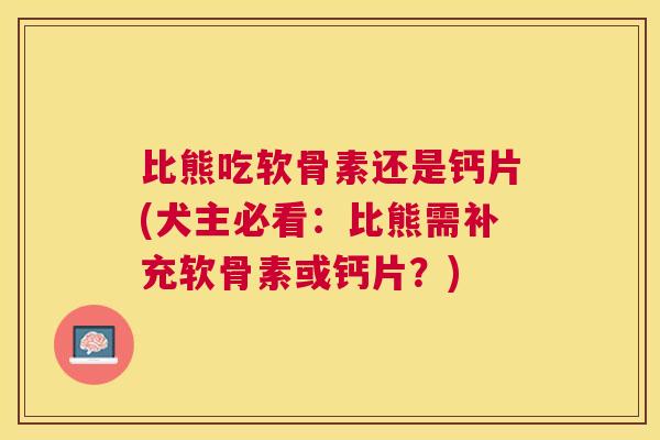 比熊吃软骨素还是钙片(犬主必看：比熊需补充软骨素或钙片？)