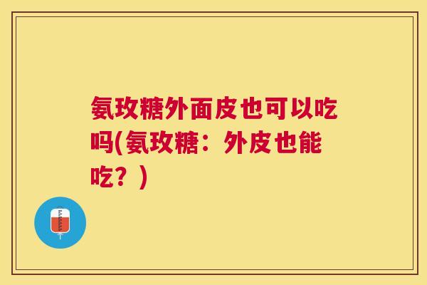 氨玫糖外面皮也可以吃吗(氨玫糖：外皮也能吃？)