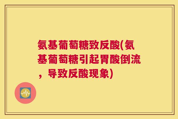 氨基葡萄糖致反酸(氨基葡萄糖引起胃酸倒流，导致反酸现象)