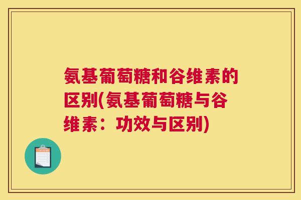 氨基葡萄糖和谷维素的区别(氨基葡萄糖与谷维素：功效与区别)