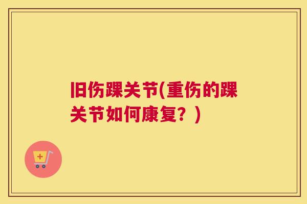 旧伤踝关节(重伤的踝关节如何康复？)