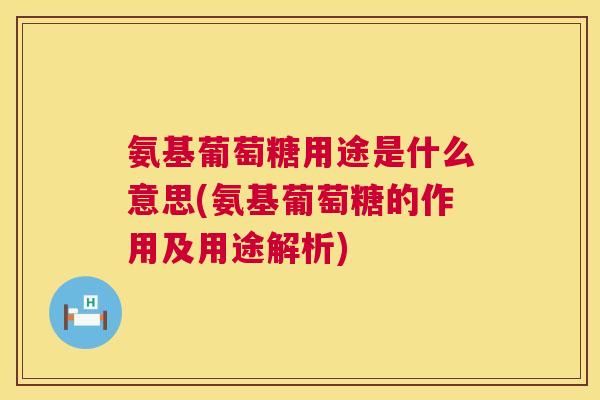 氨基葡萄糖用途是什么意思(氨基葡萄糖的作用及用途解析) 氨基葡萄糖用途是什么意思(氨基葡萄糖的作用及用途解析)
