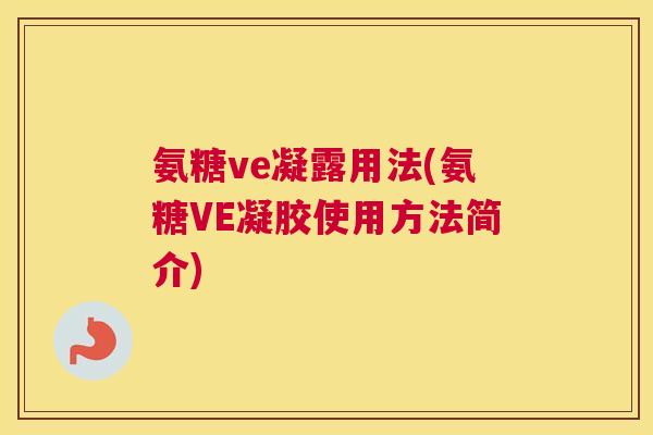 氨糖ve凝露用法(氨糖VE凝胶使用方法简介)