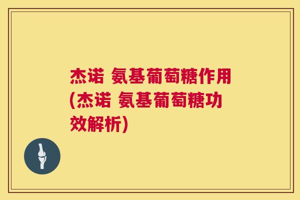 杰诺 氨基葡萄糖作用(杰诺 氨基葡萄糖功效解析)