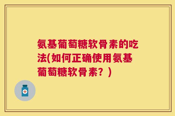 氨基葡萄糖软骨素的吃法(如何正确使用氨基葡萄糖软骨素？)