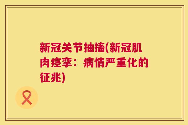 新冠关节抽搐(新冠肌肉痉挛：病情严重化的征兆)