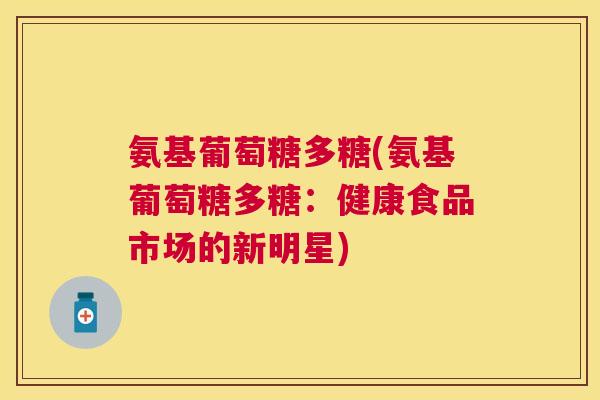 氨基葡萄糖多糖(氨基葡萄糖多糖：健康食品市场的新明星)