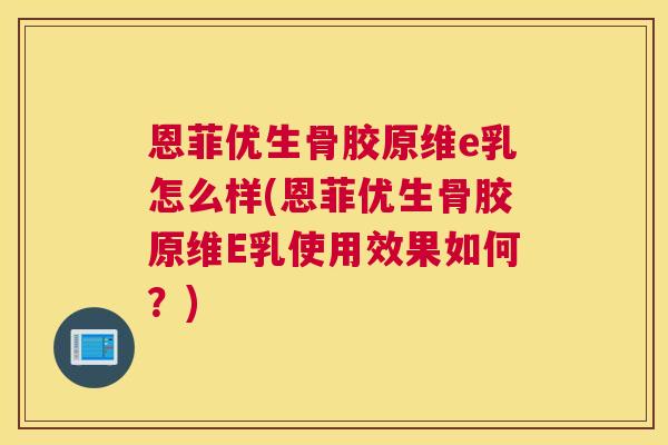 恩菲优生骨胶原维e乳怎么样(恩菲优生骨胶原维E乳使用效果如何？)