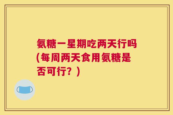 氨糖一星期吃两天行吗(每周两天食用氨糖是否可行？)