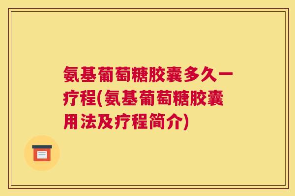 氨基葡萄糖胶囊多久一疗程(氨基葡萄糖胶囊用法及疗程简介)
