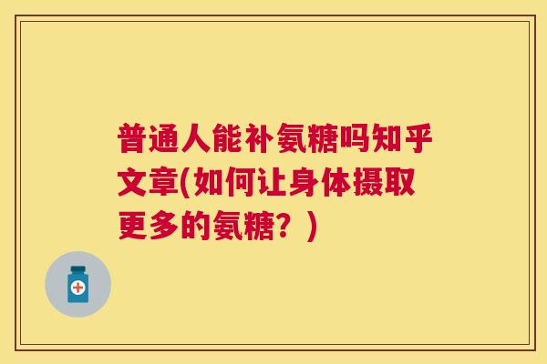 普通人能补氨糖吗知乎文章(如何让身体摄取更多的氨糖？)