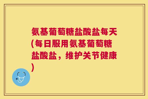氨基葡萄糖盐酸盐每天(每日服用氨基葡萄糖盐酸盐，维护关节健康)