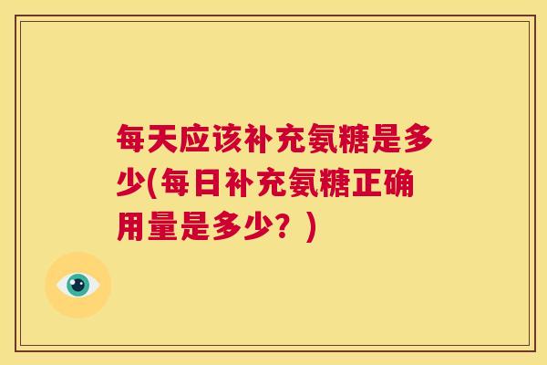 每天应该补充氨糖是多少(每日补充氨糖正确用量是多少？)