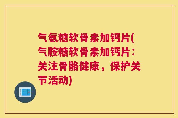 气氨糖软骨素加钙片(气胺糖软骨素加钙片：关注骨骼健康，保护关节活动)