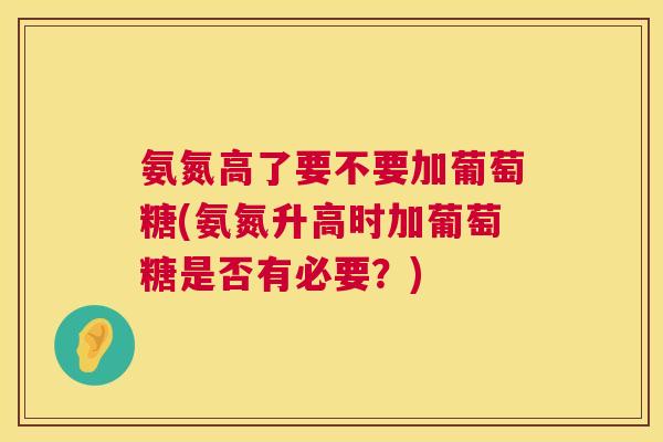 氨氮高了要不要加葡萄糖(氨氮升高时加葡萄糖是否有必要？)
