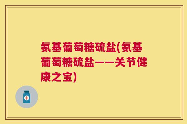 氨基葡萄糖硫盐(氨基葡萄糖硫盐——关节健康之宝)