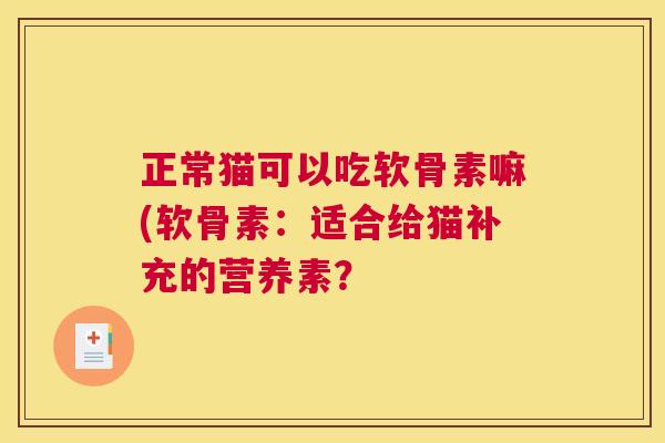 正常猫可以吃软骨素嘛(软骨素:适合给猫补充的营养素? 正常猫可以吃软骨素嘛(软骨素:适合给猫补充的营养素?