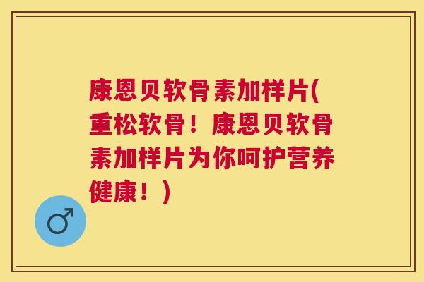 康恩贝软骨素加样片(重松软骨!康恩贝软骨素加样片为你呵护营养健康!) 康恩贝软骨素加样片(重松软骨!康恩贝软骨素加样片为你呵护营养健康!)