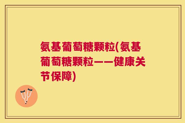 氨基葡萄糖颗粒(氨基葡萄糖颗粒——健康关节保障)