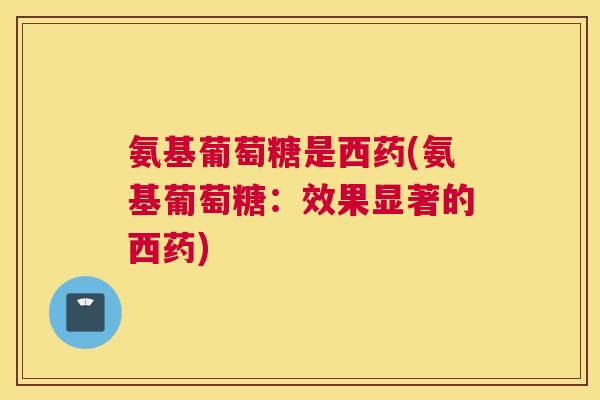 氨基葡萄糖是西药(氨基葡萄糖：效果显著的西药)