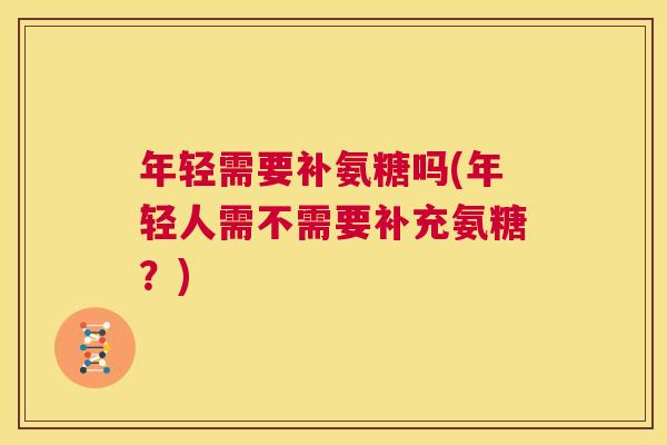 年轻需要补氨糖吗(年轻人需不需要补充氨糖？)
