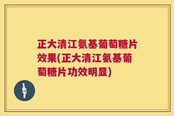 正大清江氨基葡萄糖片效果(正大清江氨基葡萄糖片功效明显)