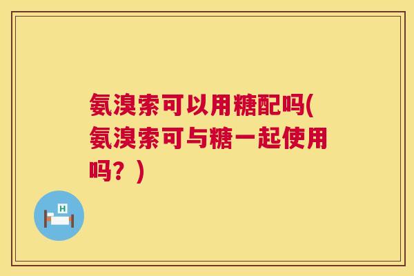 氨溴索可以用糖配吗(氨溴索可与糖一起使用吗？)