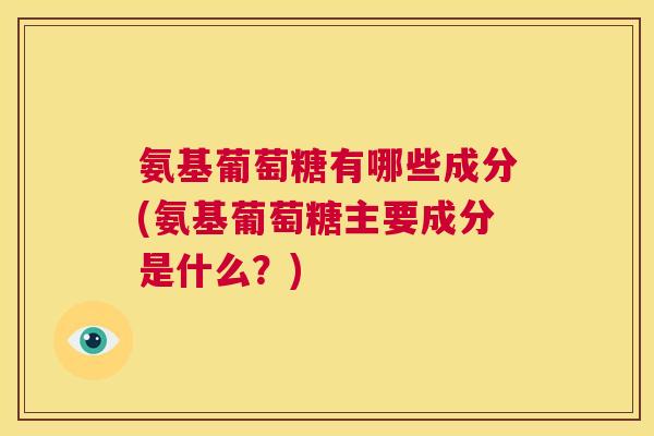 氨基葡萄糖有哪些成分(氨基葡萄糖主要成分是什么？)