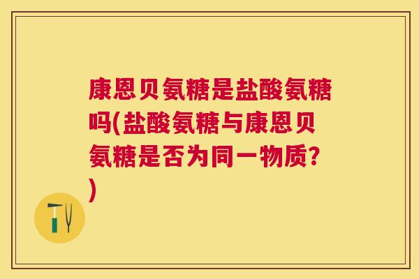康恩贝氨糖是盐酸氨糖吗(盐酸氨糖与康恩贝氨糖是否为同一物质？)