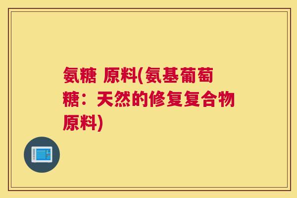 氨糖 原料(氨基葡萄糖：天然的修复复合物原料)