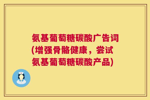 氨基葡萄糖碳酸广告词(增强骨骼健康，尝试氨基葡萄糖碳酸产品)