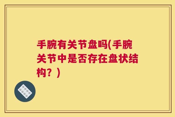 手腕有关节盘吗(手腕关节中是否存在盘状结构？)