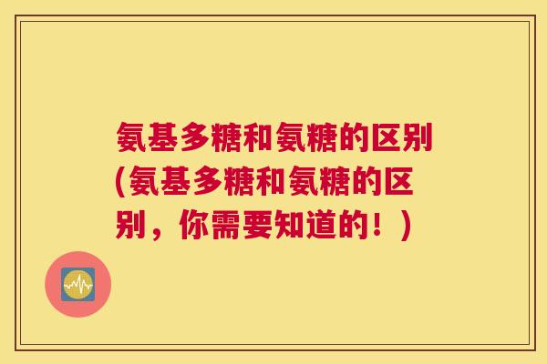 氨基多糖和氨糖的区别(氨基多糖和氨糖的区别，你需要知道的！)