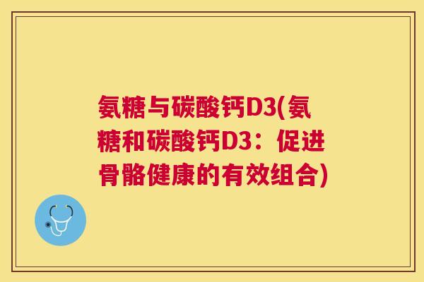 氨糖与碳酸钙D3(氨糖和碳酸钙D3：促进骨骼健康的有效组合)