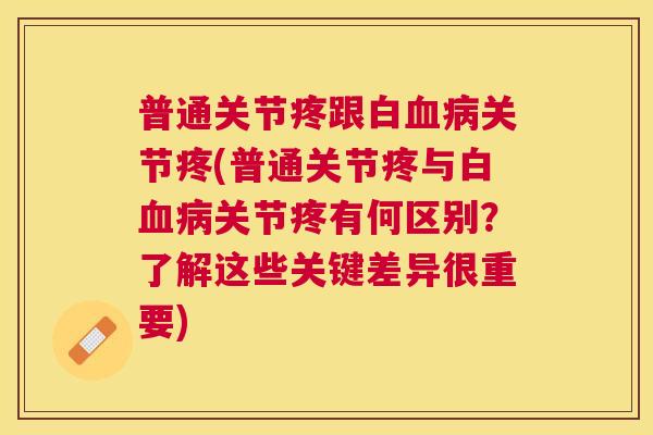 普通关节疼跟白血病关节疼(普通关节疼与白血病关节疼有何区别？了解这些关键差异很重要)